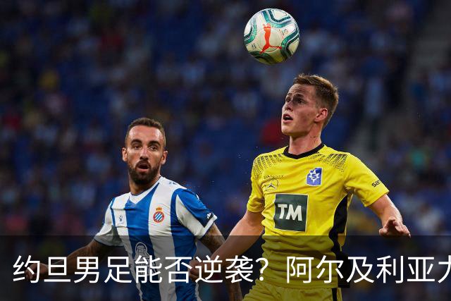 约旦男足能否逆袭？阿尔及利亚力求全力以赴进攻！
